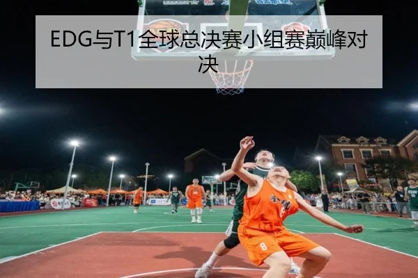 EDG与T1全球总决赛小组赛巅峰对决